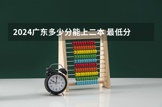 2024广东多少分能上二本 最低分数线预测