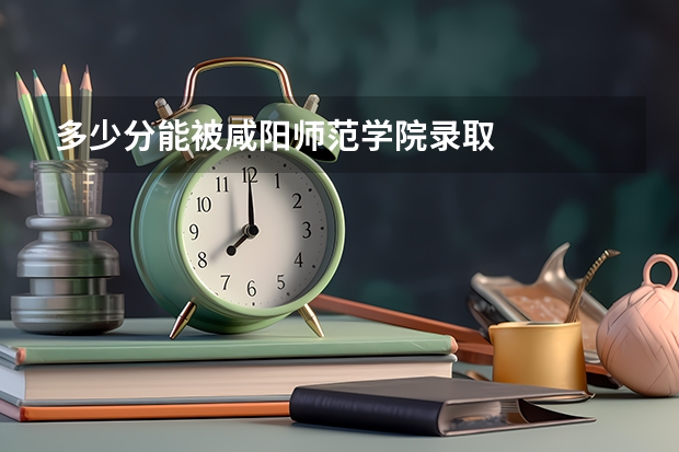 多少分能被咸阳师范学院录取