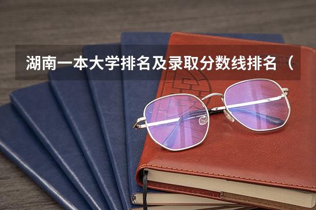 湖南一本大学排名及录取分数线排名（湖南的大学排名及录取分数）