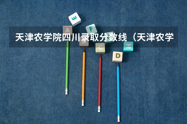 天津农学院四川录取分数线（天津农学院好不好）