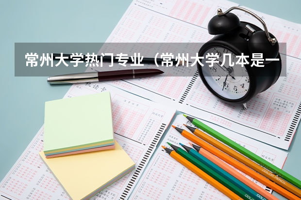 常州大学热门专业（常州大学几本是一本还是二本？）