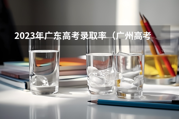 2023年广东高考录取率（广州高考总分）