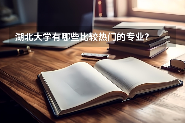 湖北大学有哪些比较热门的专业？