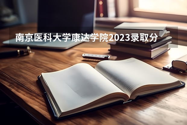 南京医科大学康达学院2023录取分数线（口腔医学院二本分数线）