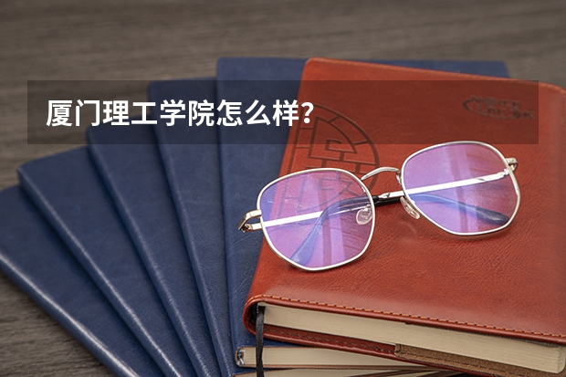 厦门理工学院怎么样？