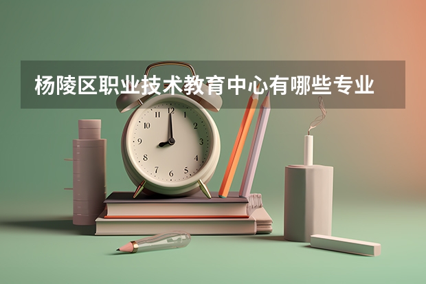 杨陵区职业技术教育中心有哪些专业 杨陵区职业技术教育中心就业选择