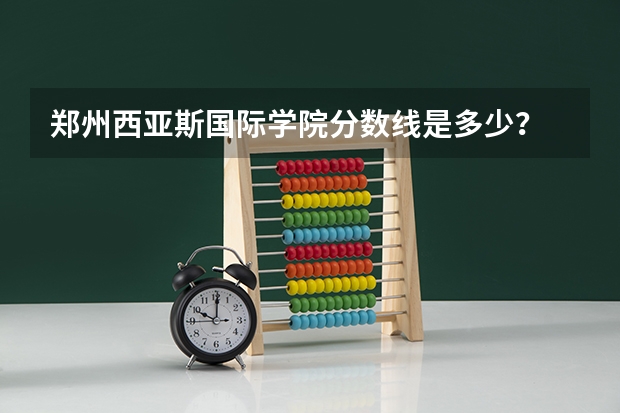 郑州西亚斯国际学院分数线是多少？