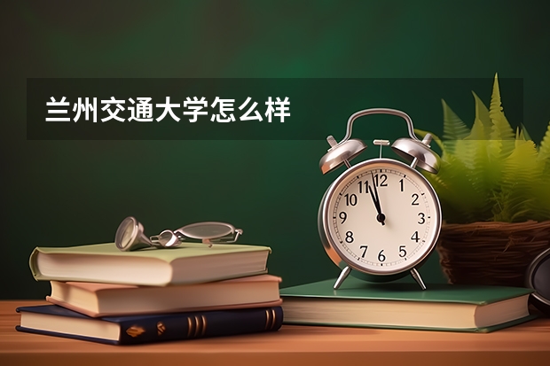 兰州交通大学怎么样