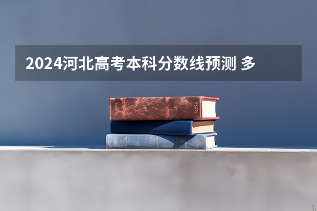 2024河北高考本科分数线预测 多少分能上本科