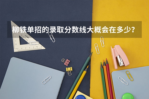 柳铁单招的录取分数线大概会在多少？