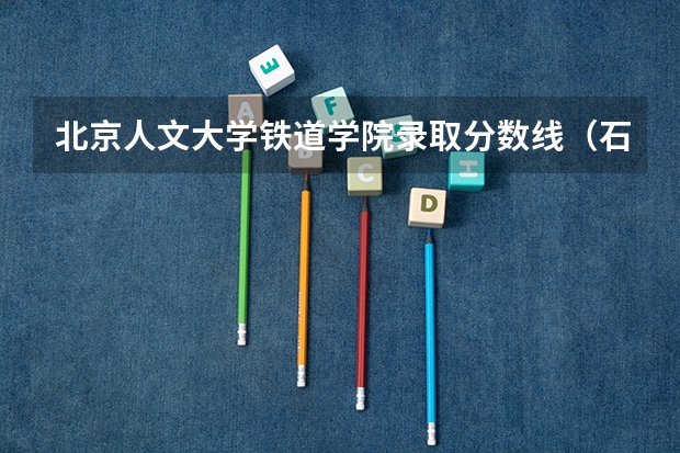 北京人文大学铁道学院录取分数线（石家庄铁道大学四方学院录取分数线）
