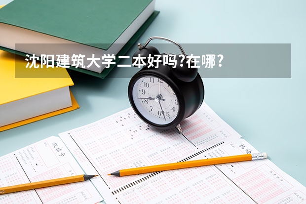 沈阳建筑大学二本好吗?在哪?