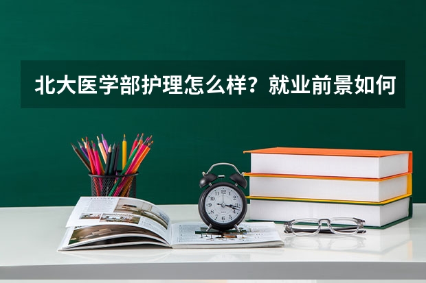 北大医学部护理怎么样？就业前景如何