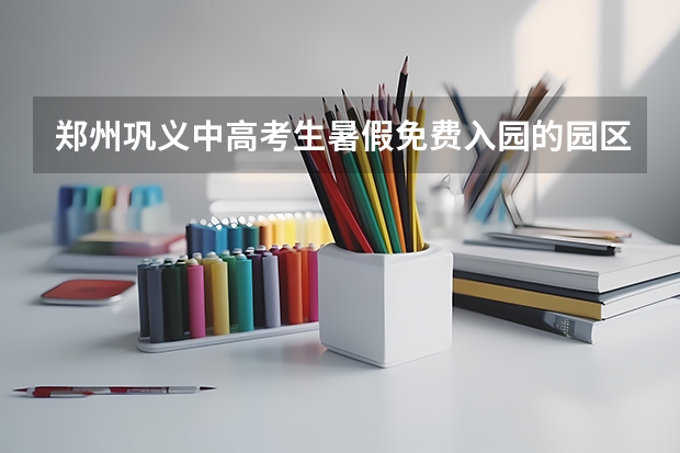 郑州巩义中高考生暑假免费入园的园区有哪些