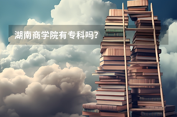 湖南商学院有专科吗？
