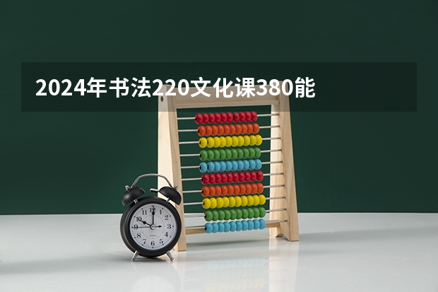 2024年书法220文化课380能上二本吗
