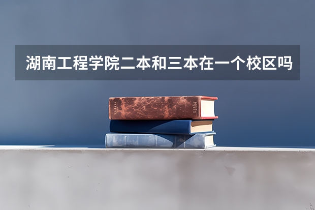 湖南工程学院二本和三本在一个校区吗？？？？急！！！