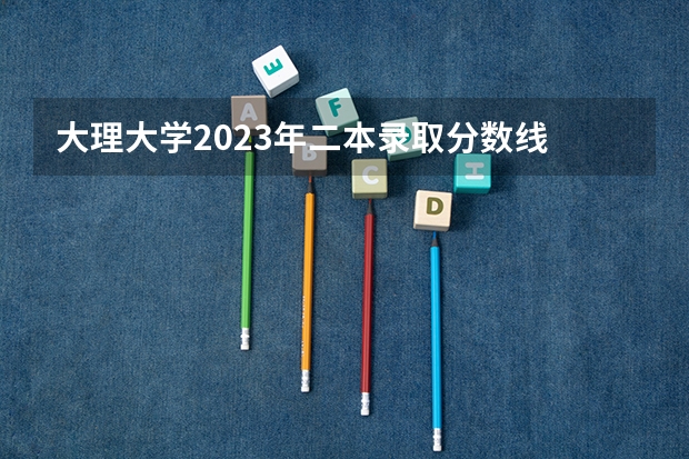 大理大学2023年二本录取分数线 大理大学是一本院校还是二本院校？