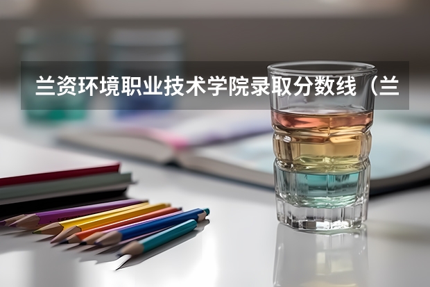 兰资环境职业技术学院录取分数线（兰资环专科甘肃录取人数）