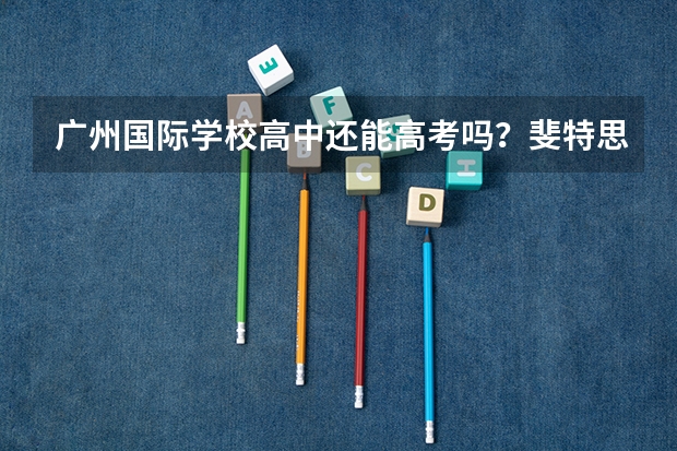 广州国际学校高中还能高考吗？斐特思公学高中能吗？