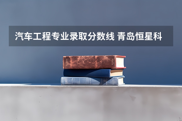 汽车工程专业录取分数线 青岛恒星科技学院专科分数线
