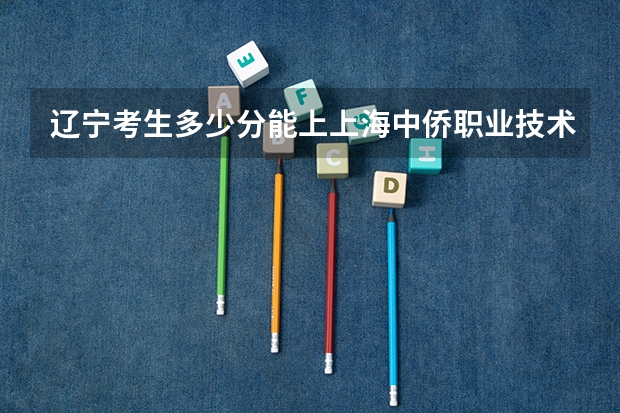 辽宁考生多少分能上上海中侨职业技术大学