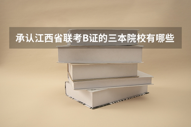 承认江西省联考B证的三本院校有哪些？听说有个联考分数线？是统一的还是每个学校不一样？