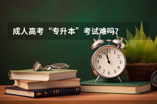 成人高考“专升本”考试难吗？
